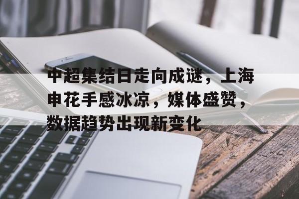 中超集结日走向成谜，上海申花手感冰凉，媒体盛赞，数据趋势出现新变化的简单介绍-九游